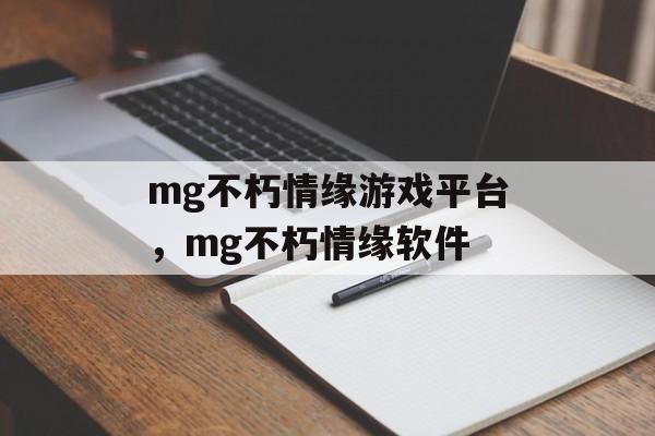 mg不朽情缘游戏平台，mg不朽情缘软件