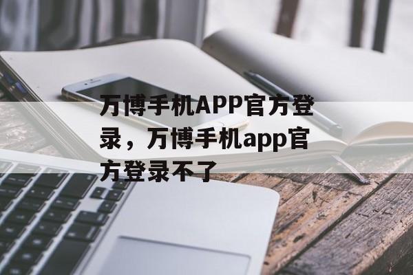 万博手机APP官方登录，万博手机app官方登录不了