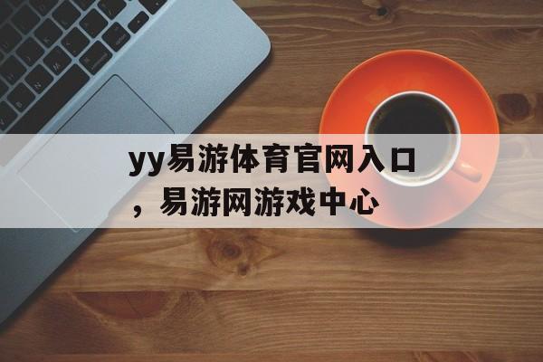 yy易游体育官网入口，易游网游戏中心