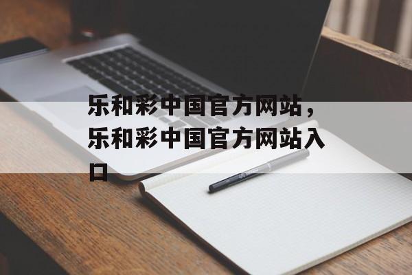 乐和彩中国官方网站，乐和彩中国官方网站入口