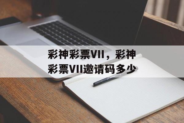 彩神彩票VII，彩神彩票VII邀请码多少