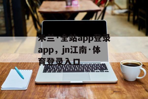 米兰·全站app登录app，jn江南·体育登录入口